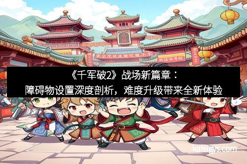 《千军破2》战场新篇章：障碍物设置深度剖析，难度升级带来全新体验