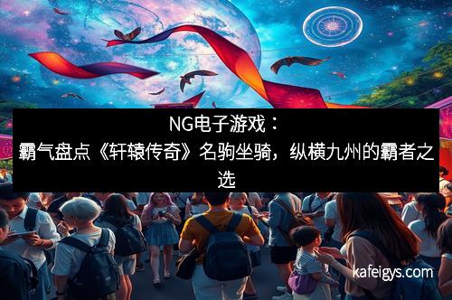 NG电子游戏：霸气盘点《轩辕传奇》名驹坐骑，纵横九州的霸者之选