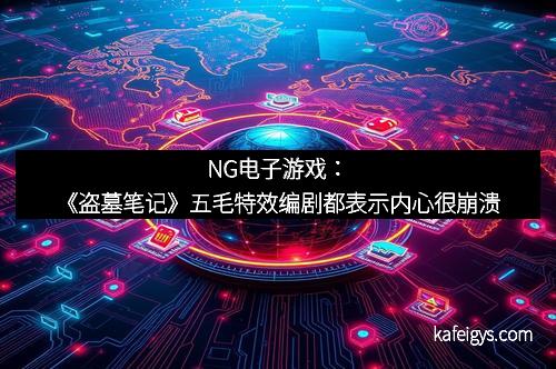 NG电子游戏：《盗墓笔记》五毛特效编剧都表示内心很崩溃
