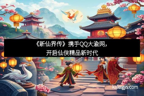 《新仙界传》携手QQ大渝网，开启仙侠精品新时代